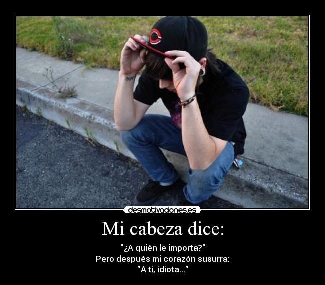 Mi cabeza dice: - ¿A quién le importa?
Pero después mi corazón susurra:
A ti, idiota...