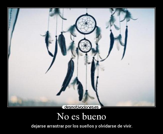 No es bueno - dejarse arrastrar por los sueños y olvidarse de vivir.