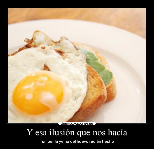 Y esa ilusión que nos hacía - romper la yema del huevo recién hecho