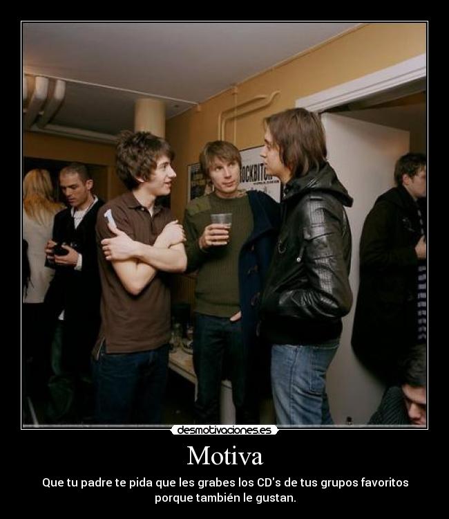 Motiva - Que tu padre te pida que les grabes los CDs de tus grupos favoritos
porque también le gustan.