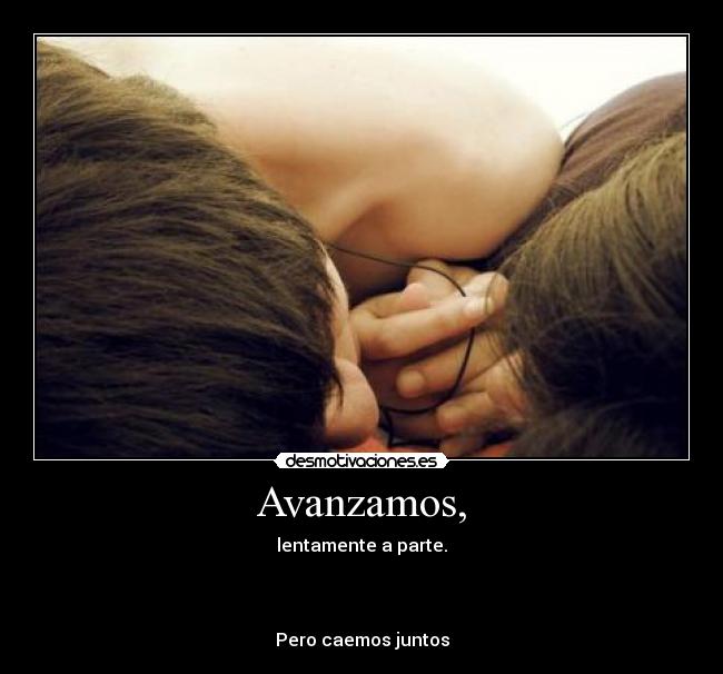 Avanzamos, - lentamente a parte.
Pero caemos juntos