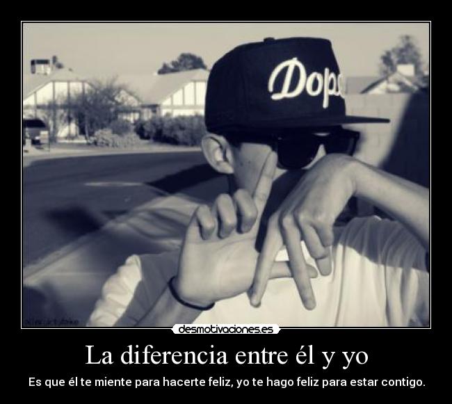 La diferencia entre él y yo - Es que él te miente para hacerte feliz, yo te hago feliz para estar contigo.
