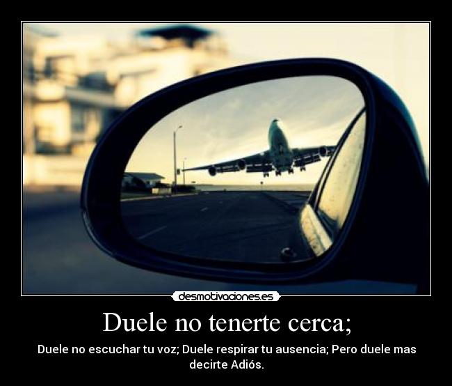 Duele no tenerte cerca; - Duele no escuchar tu voz; Duele respirar tu ausencia; Pero duele mas decirte Adiós.
