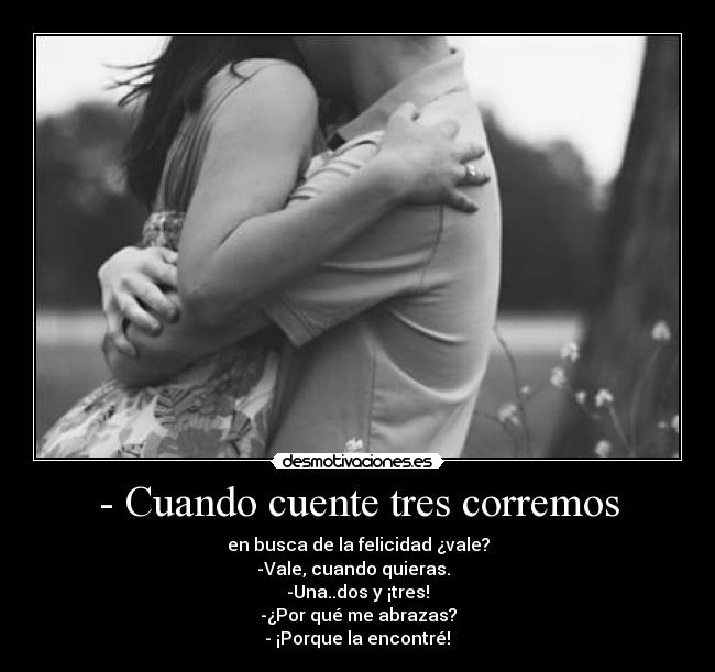 - Cuando cuente tres corremos - en busca de la felicidad ¿vale?
-Vale, cuando quieras.
-Una..dos y ¡tres!
-¿Por qué me abrazas?
- ¡Porque la encontré!♥