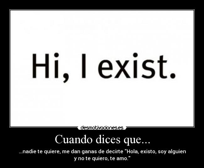 Cuando dices que... - ...nadie te quiere, me dan ganas de decirte Hola, existo, soy alguien
y no te quiero, te amo.