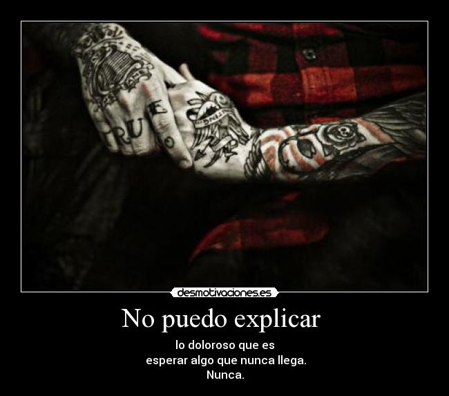 No puedo explicar  - lo doloroso que es
 esperar algo que nunca llega.
Nunca.