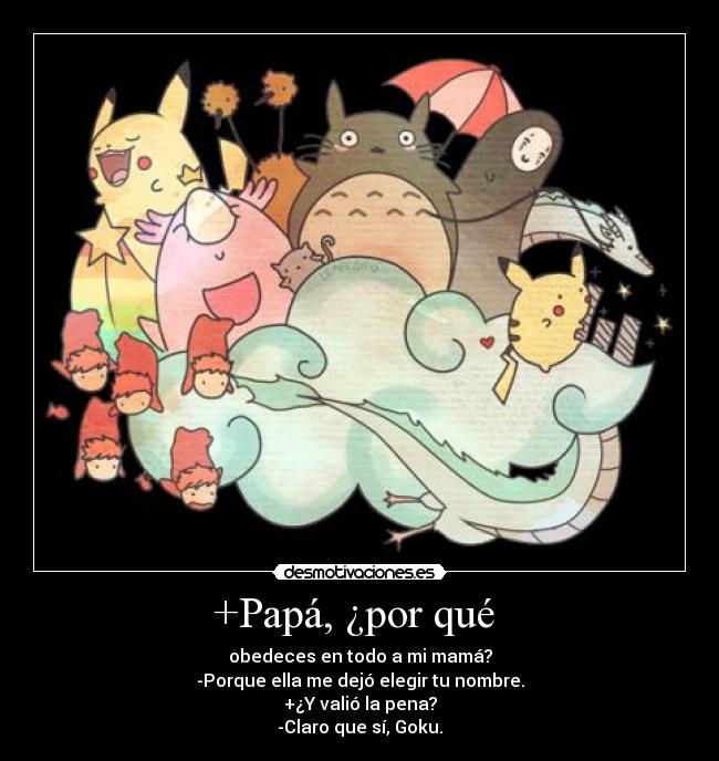 +Papá, ¿por qué - obedeces en todo a mi mamá?
-Porque ella me dejó elegir tu nombre.
+¿Y valió la pena?
-Claro que sí, Goku.