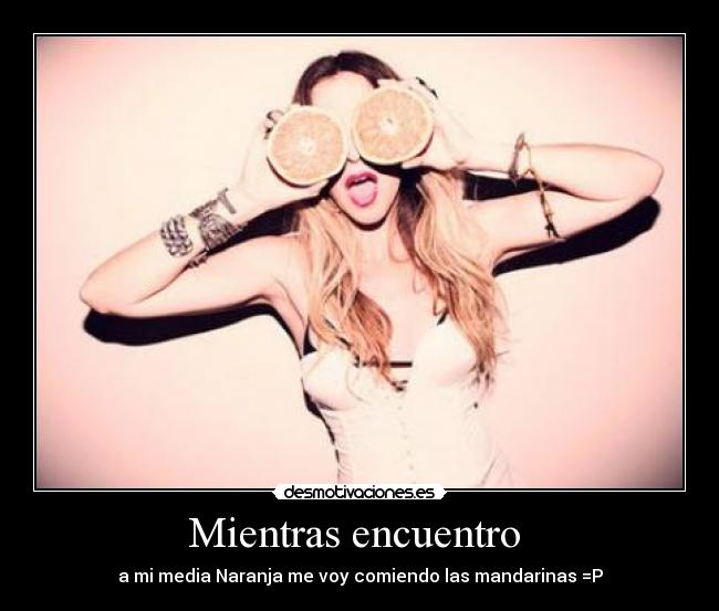 Mientras encuentro - a mi media Naranja me voy comiendo las mandarinas =P