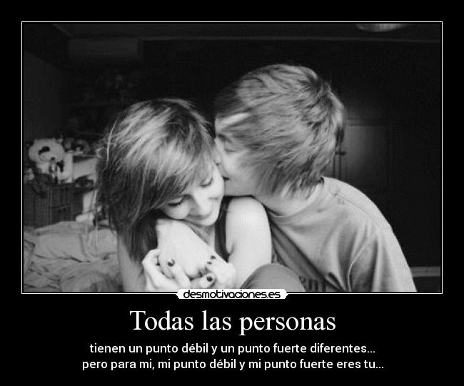 Todas las personas - tienen un punto débil y un punto fuerte diferentes...
pero para mi, mi punto débil y mi punto fuerte eres tu...