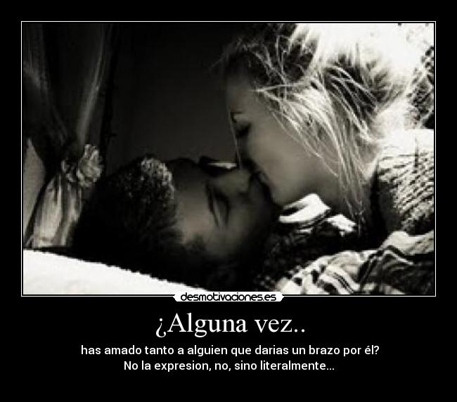 ¿Alguna vez.. - has amado tanto a alguien que darias un brazo por él?
No la expresion, no, sino literalmente...