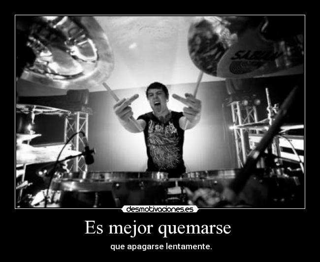 Es mejor quemarse  -  que apagarse lentamente.