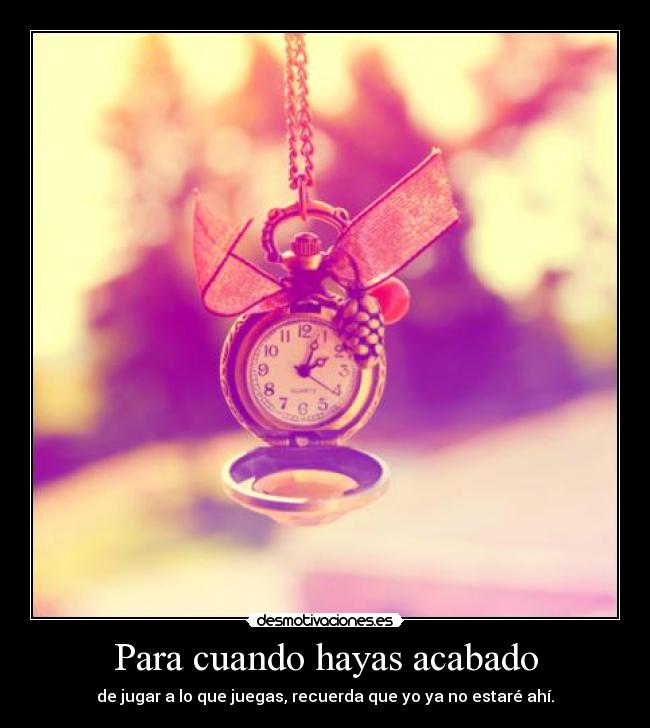 Para cuando hayas acabado - de jugar a lo que juegas, recuerda que yo ya no estaré ahí.