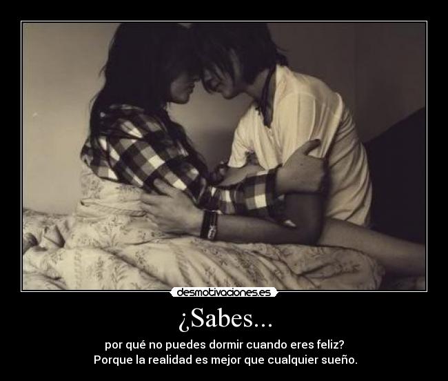 ¿Sabes... - por qué no puedes dormir cuando eres feliz?
Porque la realidad es mejor que cualquier sueño.