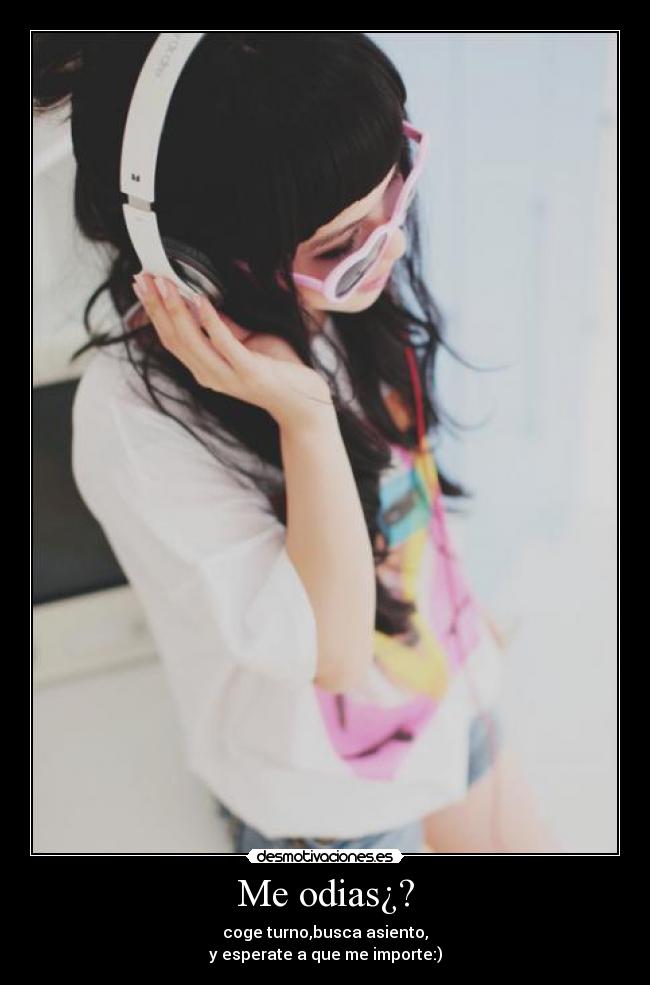 Me odias¿? - coge turno,busca asiento,
y esperate a que me importe:)
