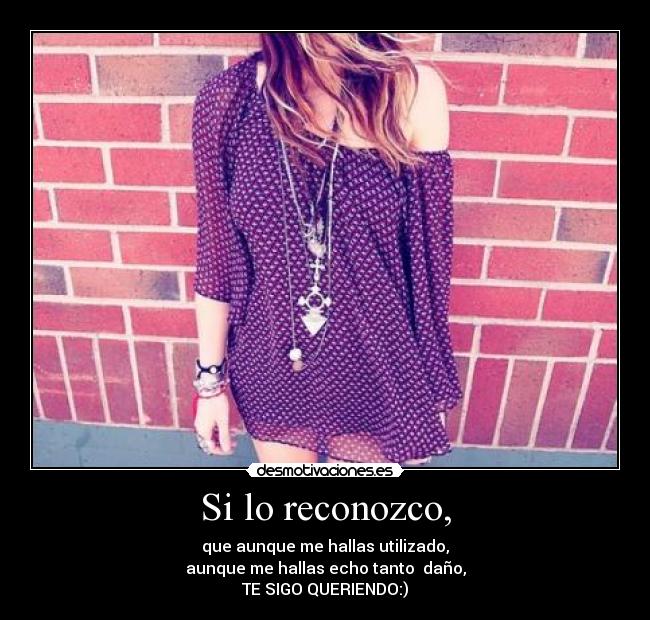 Si lo reconozco, - que aunque me hallas utilizado,
aunque me hallas echo tanto daño,
TE SIGO QUERIENDO:)
