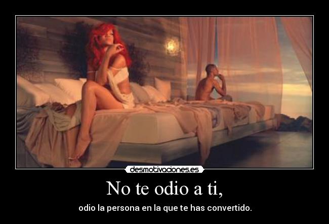 No te odio a ti, - odio la persona en la que te has convertido.