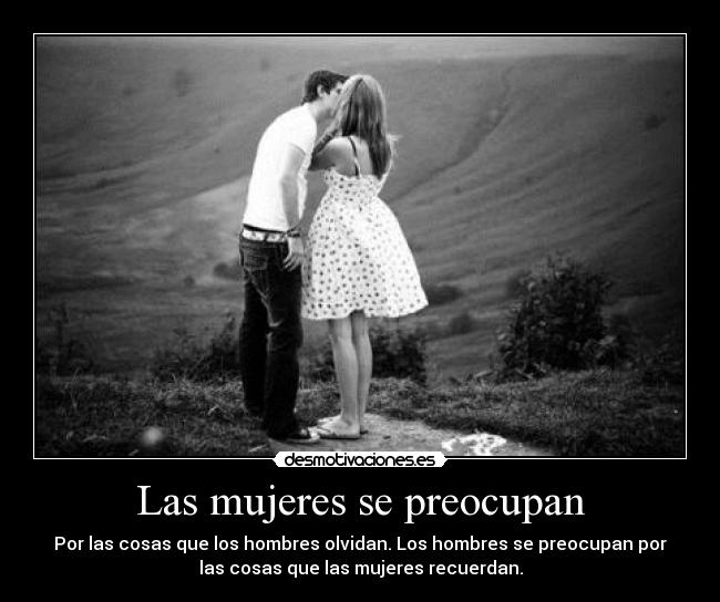 Las mujeres se preocupan - Por las cosas que los hombres olvidan. Los hombres se preocupan por
las cosas que las mujeres recuerdan.