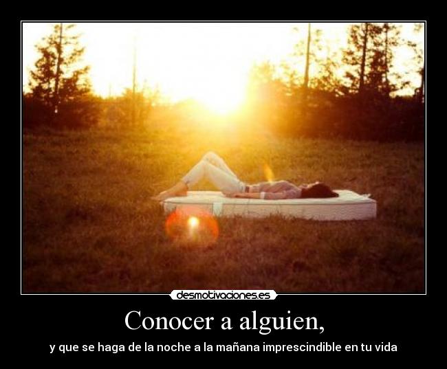 Conocer a alguien, - y que se haga de la noche a la mañana imprescindible en tu vida