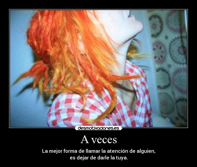 A veces - La mejor forma de llamar la atención de alguien,
es dejar de darle la tuya.