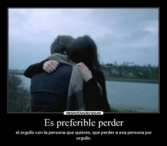 Es preferible perder - el orgullo con la persona que quieres, que perder a esa persona por orgullo.