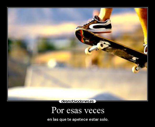 Por esas veces - en las que te apetece estar solo.