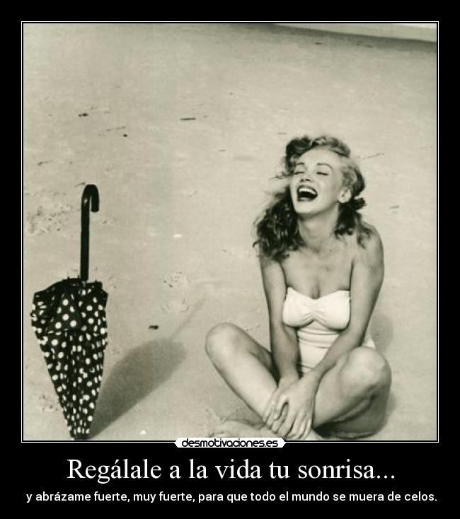Regálale a la vida tu sonrisa... - y abrázame fuerte, muy fuerte, para que todo el mundo se muera de celos.