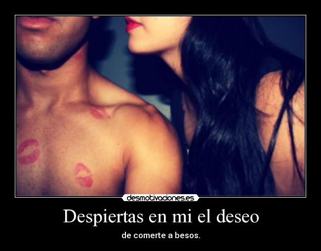 Despiertas en mi el deseo - de comerte a besos.