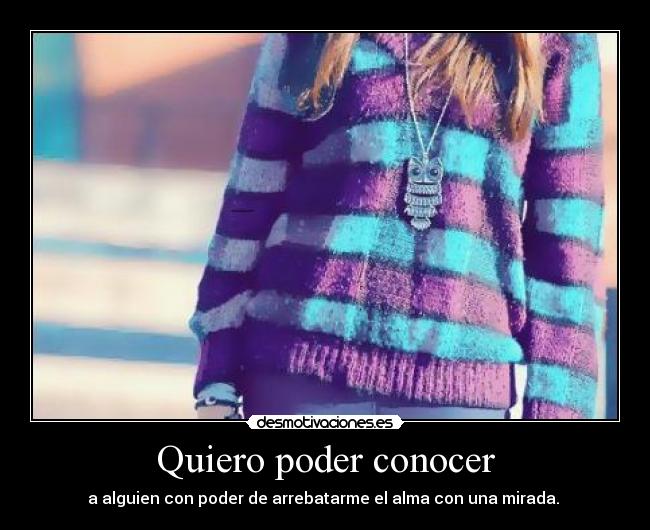 Quiero poder conocer - a alguien con poder de arrebatarme el alma con una mirada. 