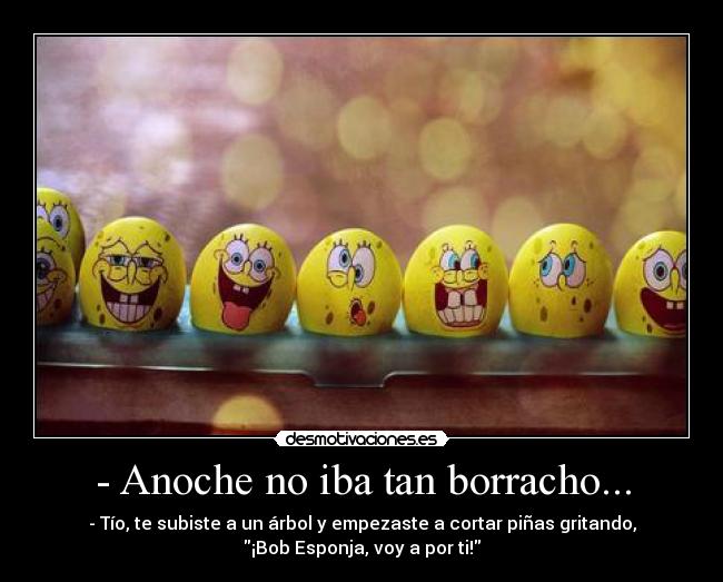 - Anoche no iba tan borracho... - - Tío, te subiste a un árbol y empezaste a cortar piñas gritando,
¡Bob Esponja, voy a por ti!
