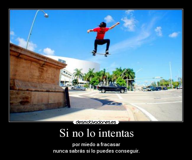 Si no lo intentas - por miedo a fracasar
nunca sabrás si lo puedes conseguir.
