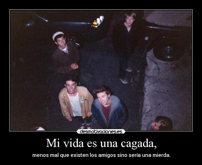 Mi vida es una cagada, - menos mal que existen los amigos sino sería una mierda.
