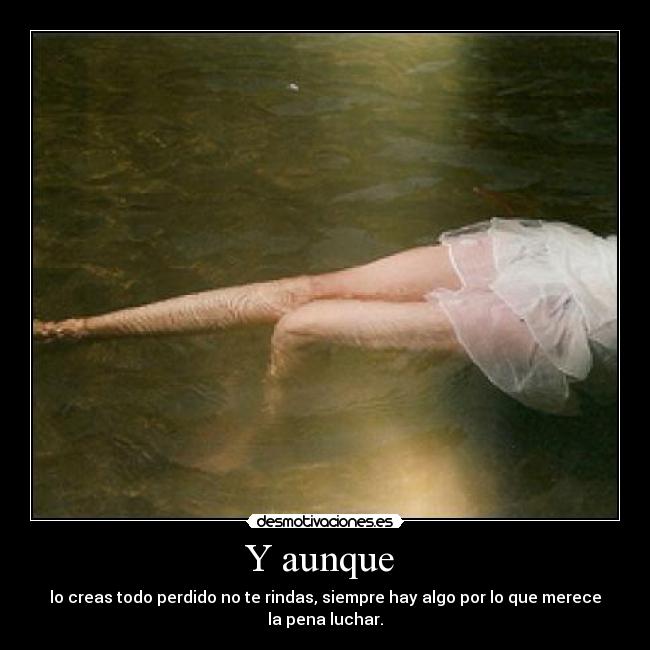 Y aunque  - lo creas todo perdido no te rindas, siempre hay algo por lo que merece la pena luchar.