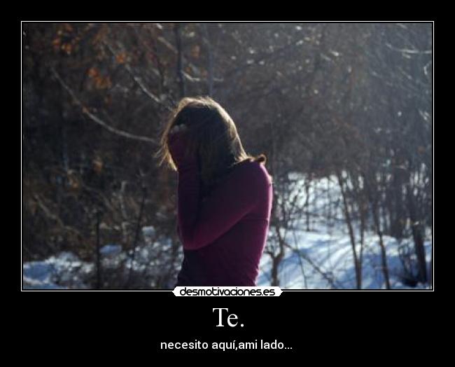 Te. - necesito aquí,ami lado...