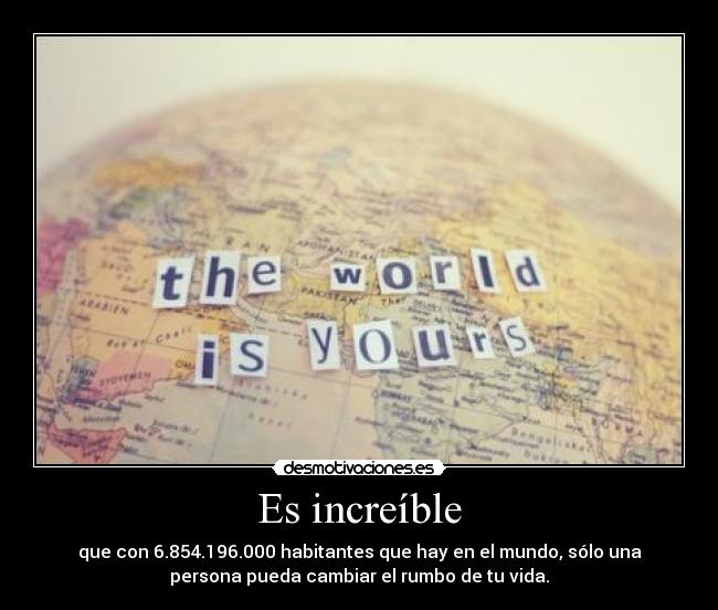 Es increíble - que con 6.854.196.000 habitantes que hay en el mundo, sólo una
persona pueda cambiar el rumbo de tu vida.