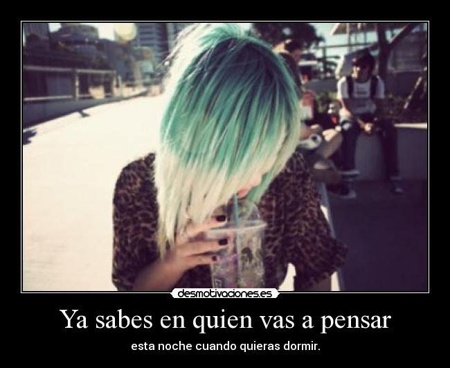 Ya sabes en quien vas a pensar - esta noche cuando quieras dormir.