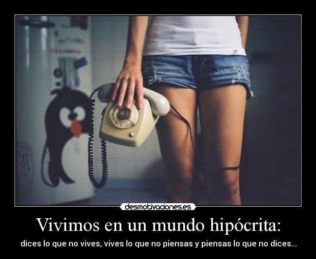 Vivimos en un mundo hipócrita: - dices lo que no vives, vives lo que no piensas y piensas lo que no dices...