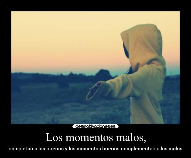 Los momentos malos, - completan a los buenos y los momentos buenos complementan a los malos.