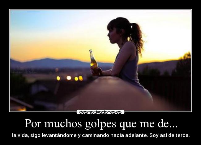 Por muchos golpes que me de... - la vida, sigo levantándome y caminando hacia adelante. Soy así de terca.
