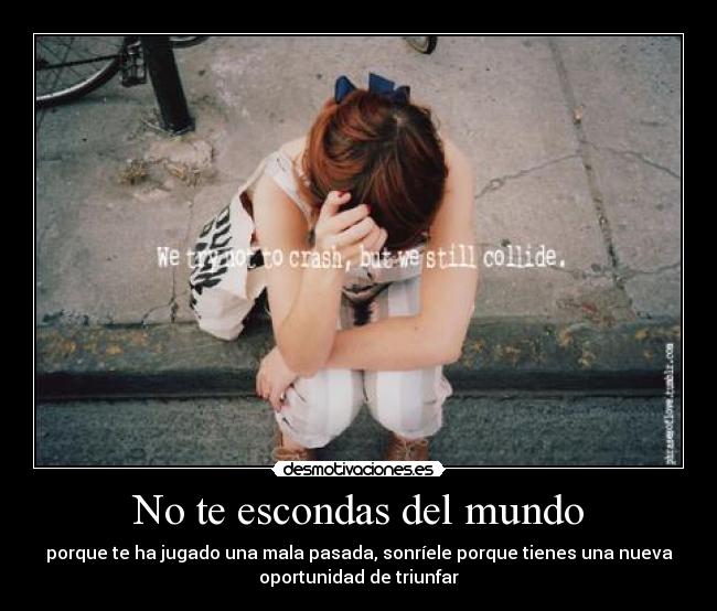 No te escondas del mundo - porque te ha jugado una mala pasada, sonríele porque tienes una nueva
oportunidad de triunfar