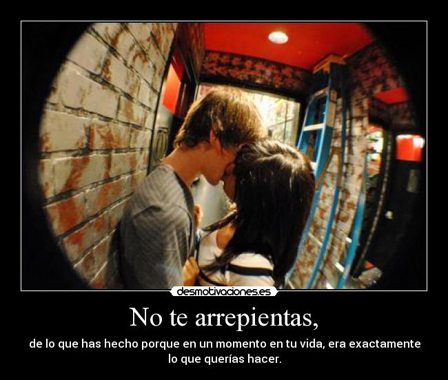 No te arrepientas, - de lo que has hecho porque en un momento en tu vida, era exactamente
lo que querías hacer.