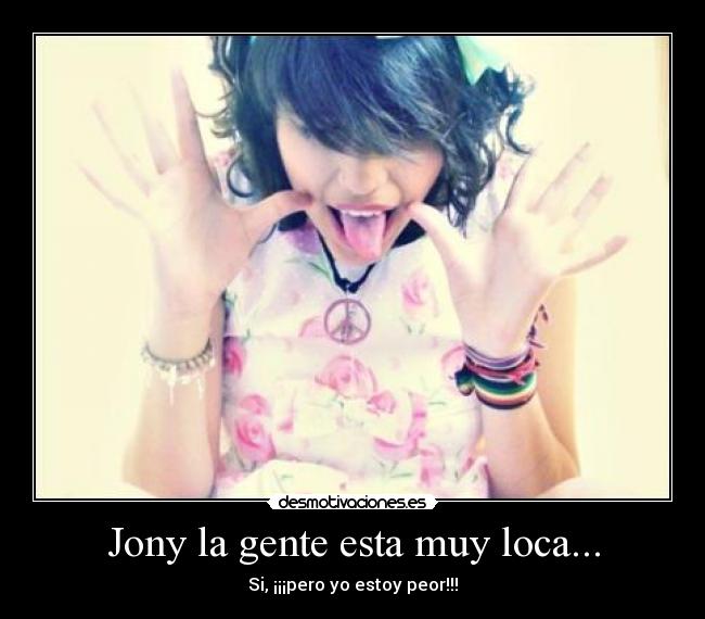 Jony la gente esta muy loca... - Si, ¡¡¡pero yo estoy peor!!!