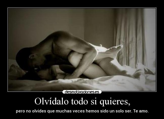 Olvídalo todo si quieres, - pero no olvides que muchas veces hemos sido un solo ser. Te amo.