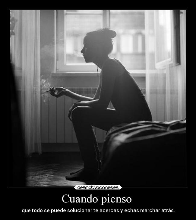 Cuando pienso - que todo se puede solucionar te acercas y echas marchar atrás.