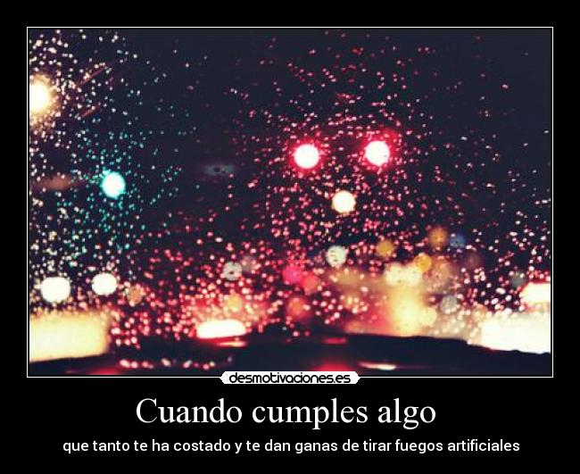 Cuando cumples algo  - que tanto te ha costado y te dan ganas de tirar fuegos artificiales