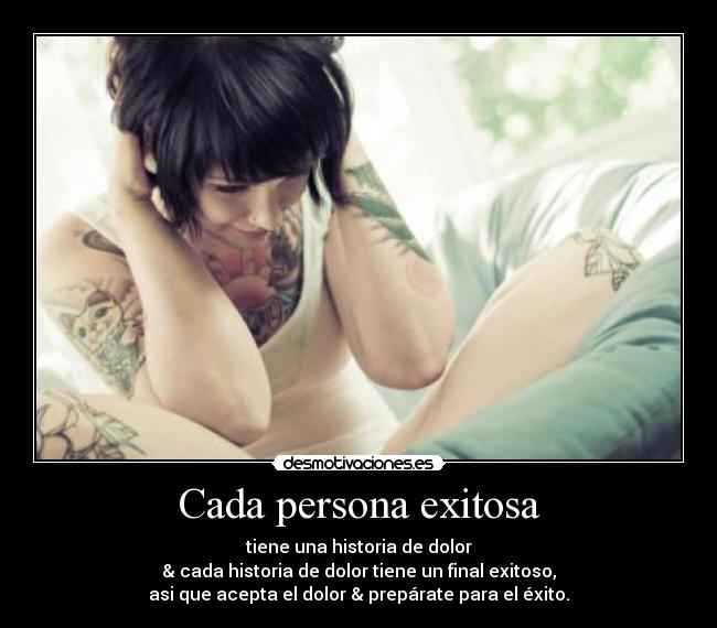 Cada persona exitosa - tiene una historia de dolor
& cada historia de dolor tiene un final exitoso,
asi que acepta el dolor & prepárate para el éxito.