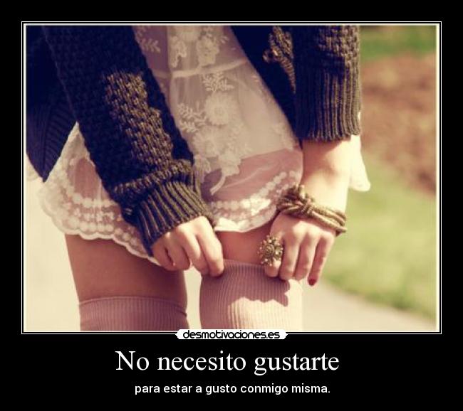 No necesito gustarte  - para estar a gusto conmigo misma.