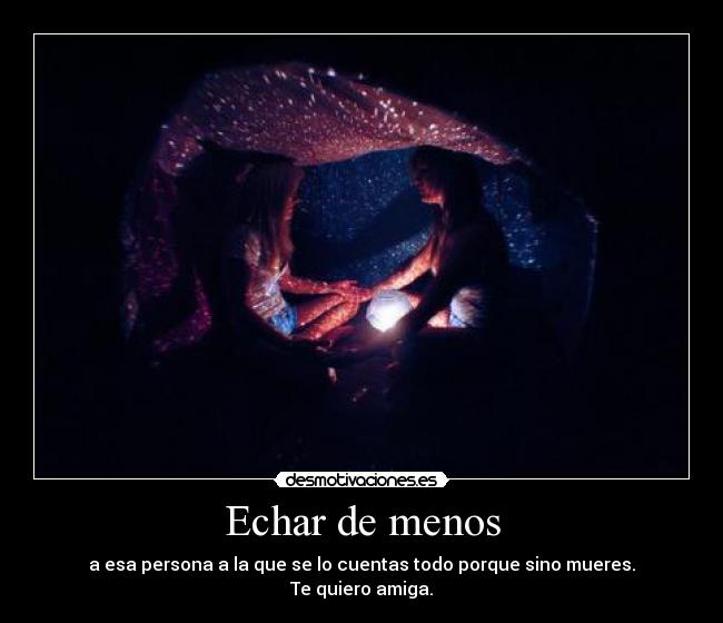 Echar de menos - a esa persona a la que se lo cuentas todo porque sino mueres.
Te quiero amiga.