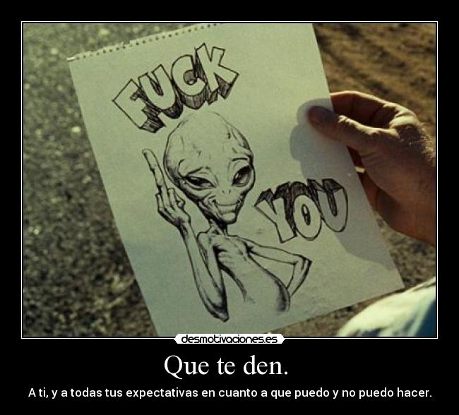 Que te den.  - A ti, y a todas tus expectativas en cuanto a que puedo y no puedo hacer.