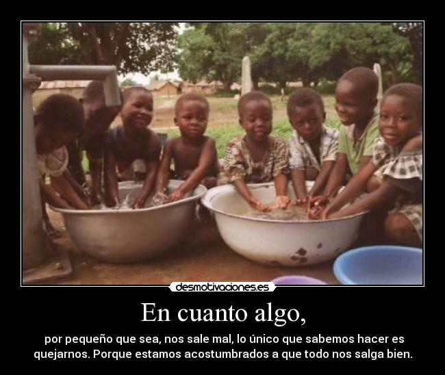 En cuanto algo, - por pequeño que sea, nos sale mal, lo único que sabemos hacer es
quejarnos. Porque estamos acostumbrados a que todo nos salga bien.