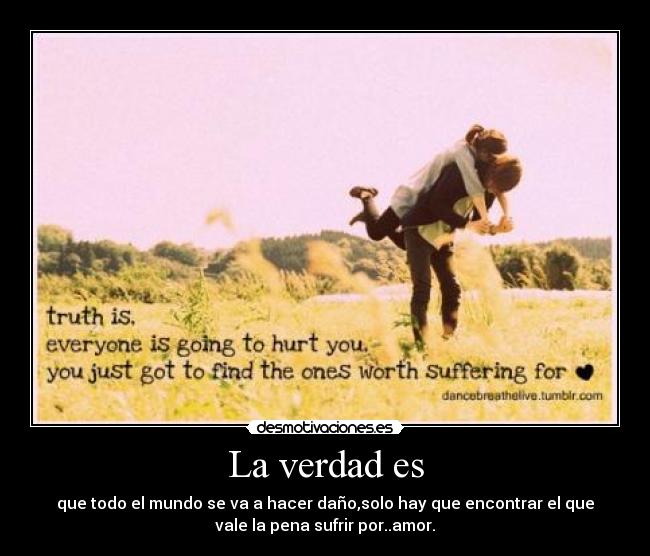 La verdad es - que todo el mundo se va a hacer daño,solo hay que encontrar el que
vale la pena sufrir por..amor.